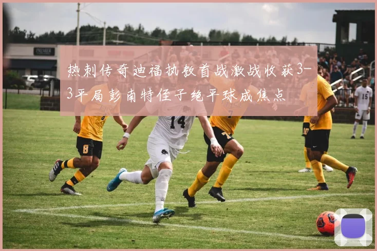 热刺传奇迪福执教首战激战收获3-3平局彭南特侄子绝平球成焦点