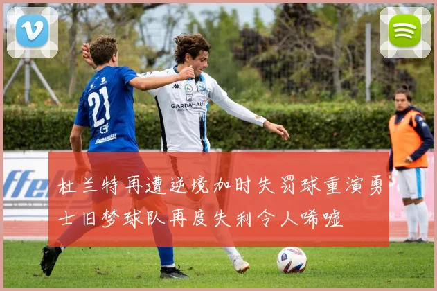 杜兰特再遭逆境加时失罚球重演勇士旧梦球队再度失利令人唏嘘