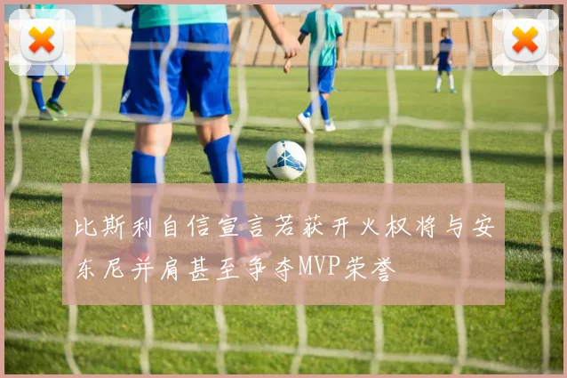 比斯利自信宣言若获开火权将与安东尼并肩甚至争夺MVP荣誉