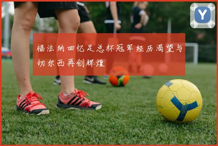 福法纳回忆足总杯冠军经历渴望与切尔西再创辉煌