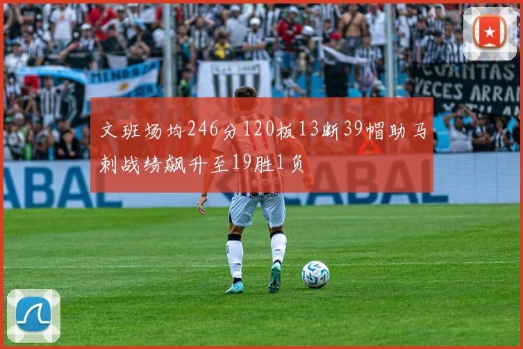 文班场均246分120板13断39帽助马刺战绩飙升至19胜1负
