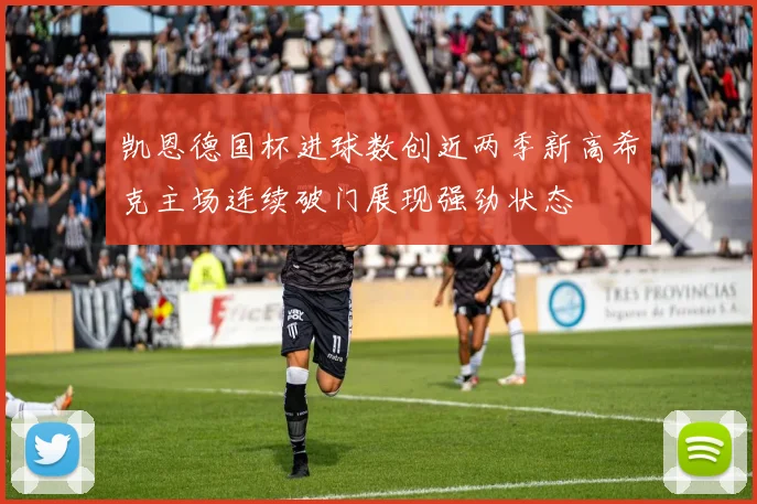 凯恩德国杯进球数创近两季新高希克主场连续破门展现强劲状态