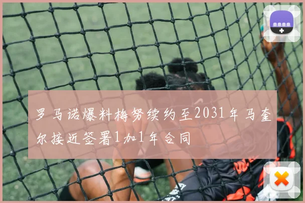 罗马诺爆料梅努续约至2031年马奎尔接近签署1加1年合同