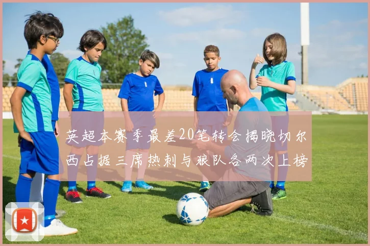 英超本赛季最差20笔转会揭晓切尔西占据三席热刺与狼队各两次上榜