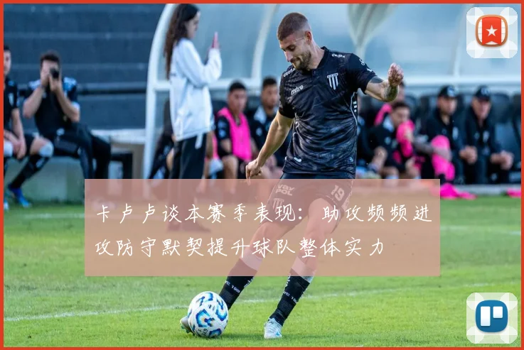 卡卢卢谈本赛季表现：助攻频频进攻防守默契提升球队整体实力