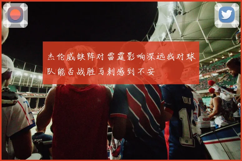 杰伦威缺阵对雷霆影响深远我对球队能否战胜马刺感到不安