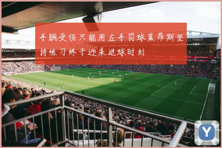 手腕受伤只能用左手罚球莱昂斯坚持练习终于迎来进球时刻