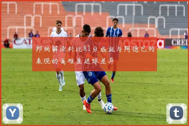 邦纳解读科比81分成就与阿德巴约表现的高难度进球差异