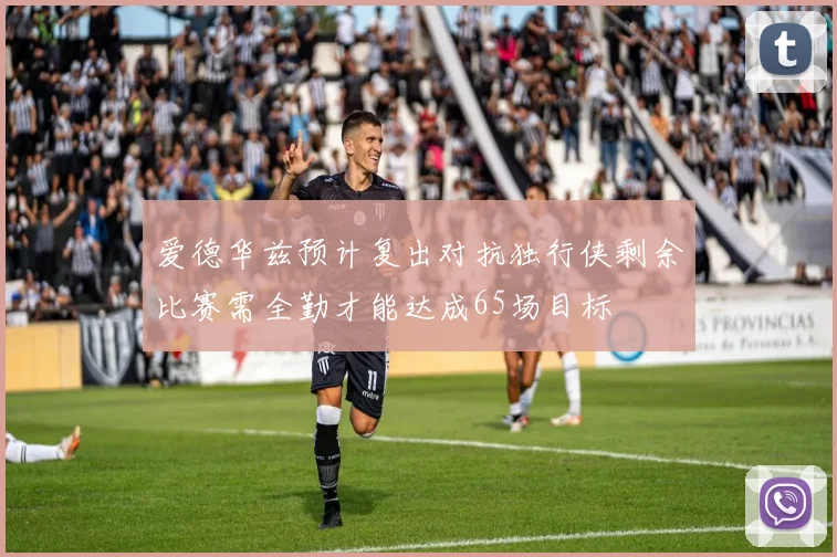 爱德华兹预计复出对抗独行侠剩余比赛需全勤才能达成65场目标