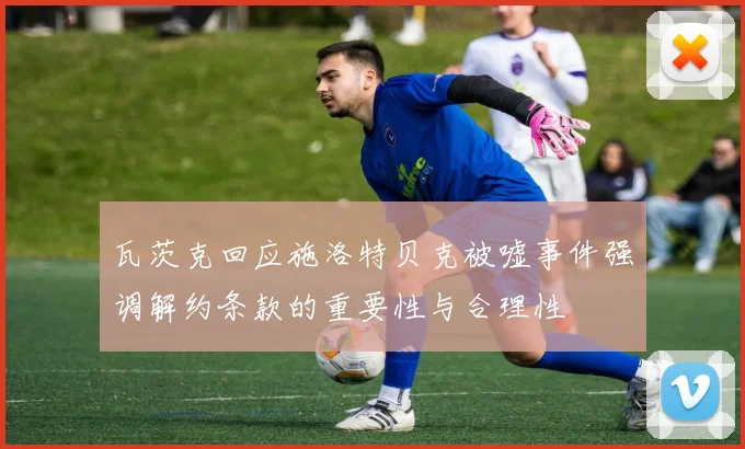 瓦茨克回应施洛特贝克被嘘事件强调解约条款的重要性与合理性