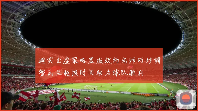 避实击虚策略显成效约老师巧妙调整瓦兰轮换时间助力球队胜利