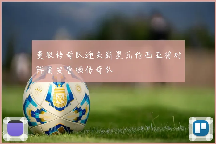 曼联传奇队迎来新星瓦伦西亚将对阵南安普顿传奇队