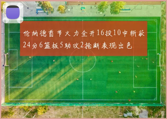 伦纳德首节火力全开16投10中斩获24分6篮板5助攻2抢断表现出色