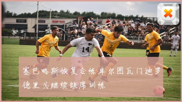 塞巴略斯恢复合练库尔图瓦门迪罗德里戈继续缺席训练