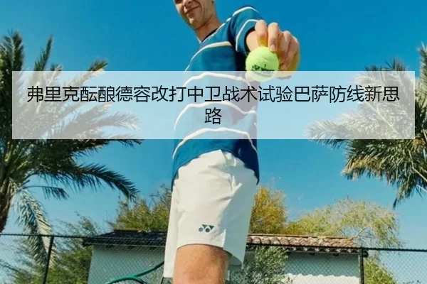 弗里克酝酿德容改打中卫战术试验巴萨防线新思路